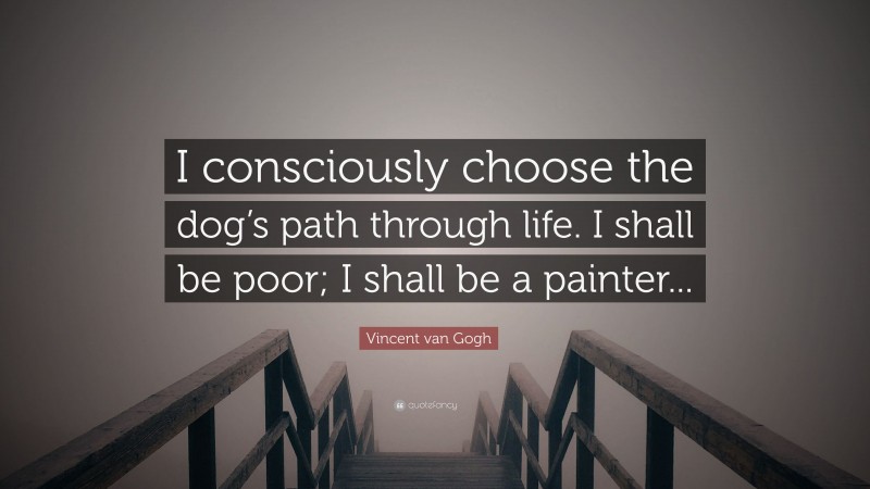 Vincent van Gogh Quote: “I consciously choose the dog’s path through life. I shall be poor; I shall be a painter...”