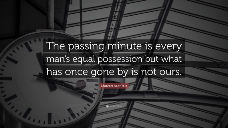 Marcus Aurelius Quote: “The passing minute is every man’s equal possession but what has once gone by is not ours.”