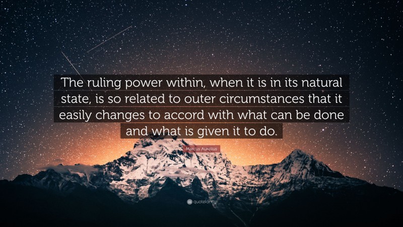 Marcus Aurelius Quote: “The ruling power within, when it is in its natural state, is so related to outer circumstances that it easily changes to accord with what can be done and what is given it to do.”