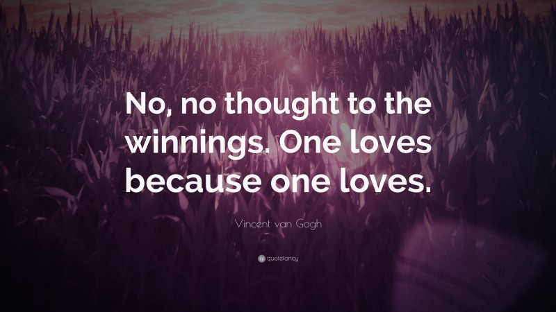 Vincent van Gogh Quote: “No, no thought to the winnings. One loves because one loves.”