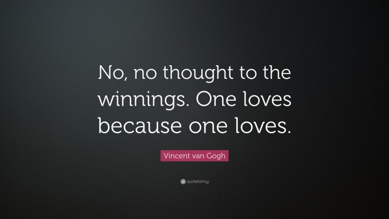 Vincent van Gogh Quote: “No, no thought to the winnings. One loves because one loves.”