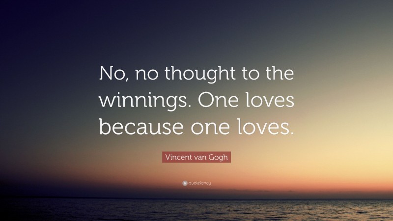 Vincent van Gogh Quote: “No, no thought to the winnings. One loves because one loves.”