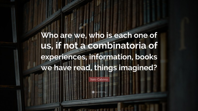 Italo Calvino Quote: “Who are we, who is each one of us, if not a combinatoria of experiences, information, books we have read, things imagined?”