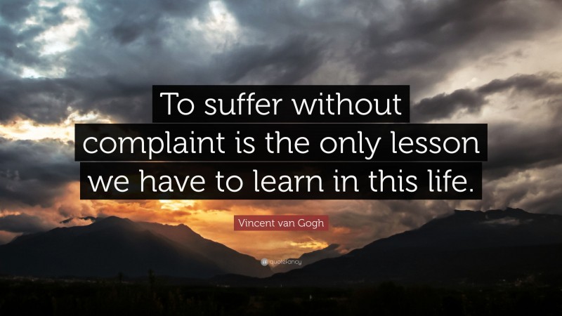 Vincent van Gogh Quote: “To suffer without complaint is the only lesson we have to learn in this life.”