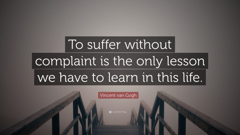 Vincent van Gogh Quote: “To suffer without complaint is the only lesson we have to learn in this life.”