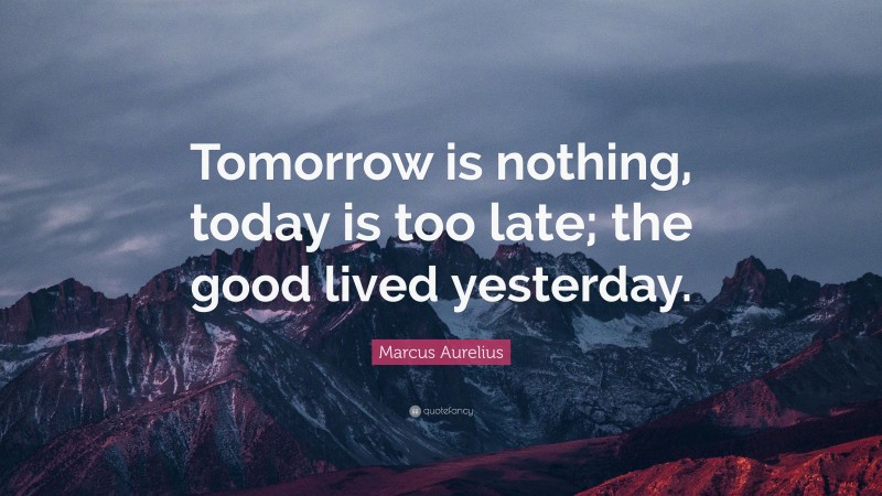 Marcus Aurelius Quote: “Tomorrow is nothing, today is too late; the good lived yesterday.”