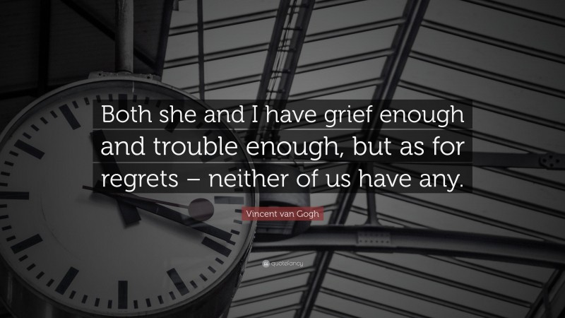 Vincent van Gogh Quote: “Both she and I have grief enough and trouble enough, but as for regrets – neither of us have any.”