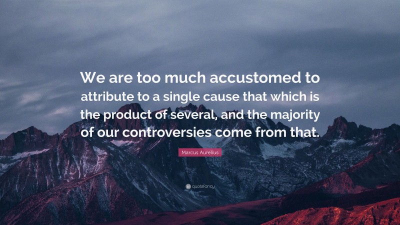 Marcus Aurelius Quote: “We are too much accustomed to attribute to a single cause that which is the product of several, and the majority of our controversies come from that.”