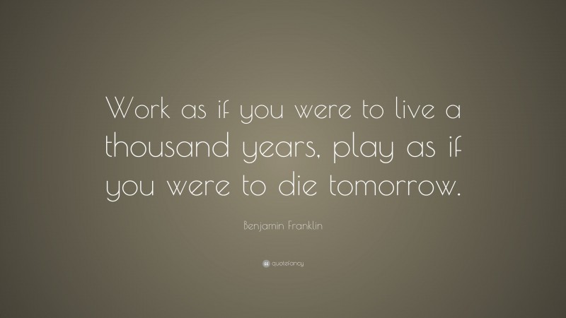 Benjamin Franklin Quote: “Work as if you were to live a thousand years, play as if you were to die tomorrow.”
