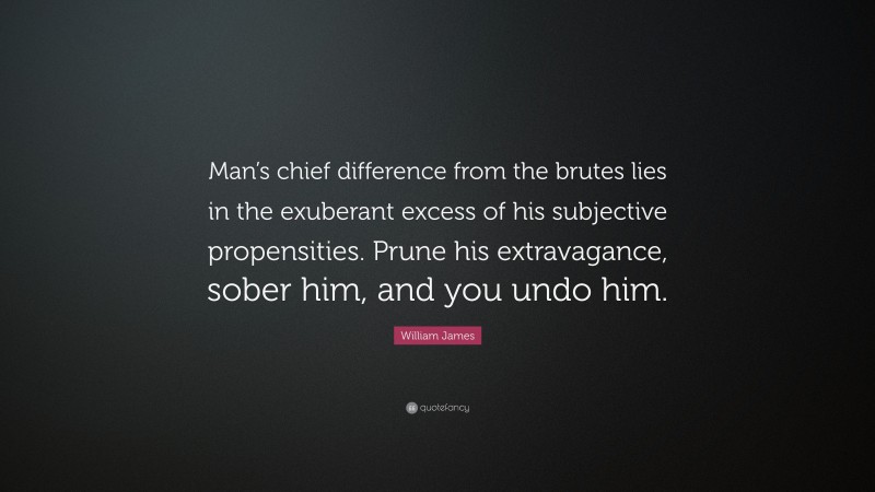 William James Quote: “Man’s chief difference from the brutes lies in the exuberant excess of his subjective propensities. Prune his extravagance, sober him, and you undo him.”