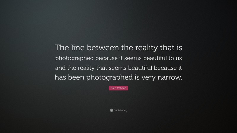 Italo Calvino Quote: “The line between the reality that is photographed because it seems beautiful to us and the reality that seems beautiful because it has been photographed is very narrow.”