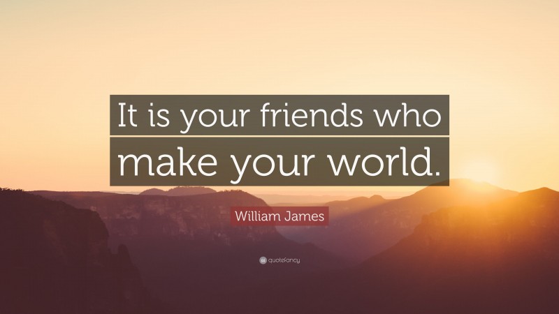 William James Quote: “It is your friends who make your world.”