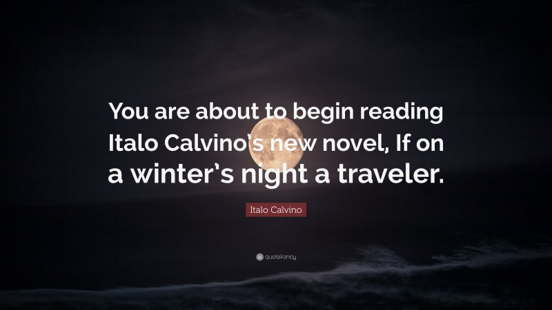 Italo Calvino Quote: “You are about to begin reading Italo Calvino’s new novel, If on a winter’s night a traveler.”