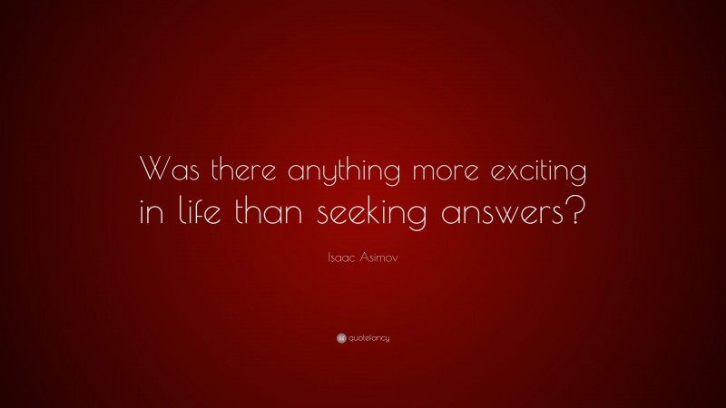 Isaac Asimov Quote: “Was there anything more exciting in life than seeking answers?”
