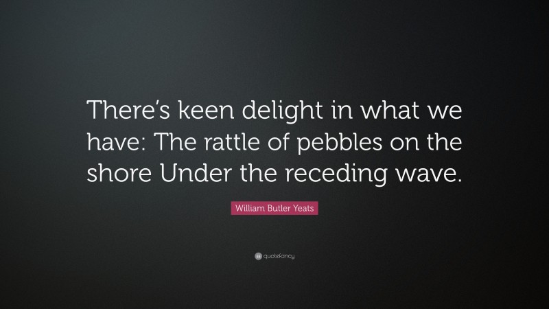 William Butler Yeats Quote: “There’s keen delight in what we have: The rattle of pebbles on the shore Under the receding wave.”