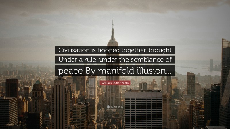 William Butler Yeats Quote: “Civilisation is hooped together, brought Under a rule, under the semblance of peace By manifold illusion...”
