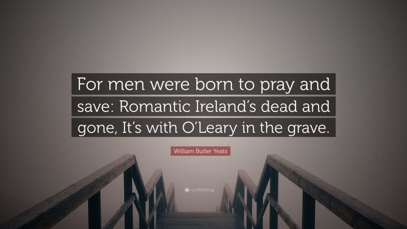 William Butler Yeats Quote: “For men were born to pray and save: Romantic Ireland’s dead and gone, It’s with O’Leary in the grave.”