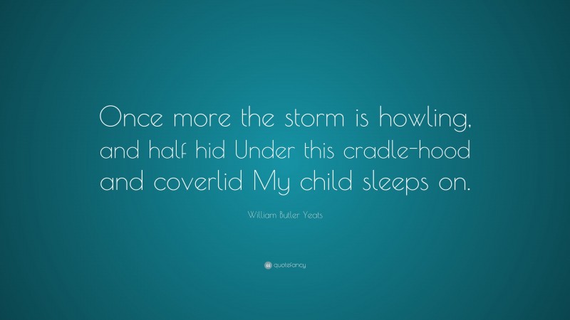 William Butler Yeats Quote: “Once more the storm is howling, and half hid Under this cradle-hood and coverlid My child sleeps on.”