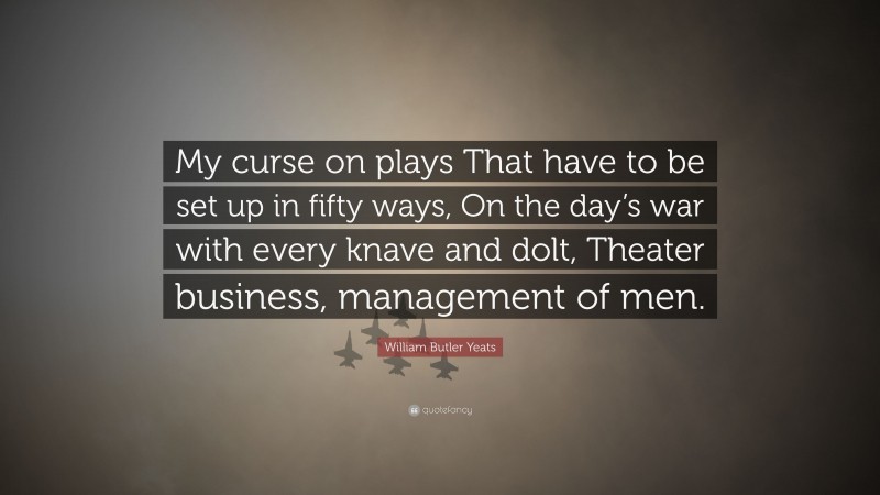 William Butler Yeats Quote: “My curse on plays That have to be set up in fifty ways, On the day’s war with every knave and dolt, Theater business, management of men.”