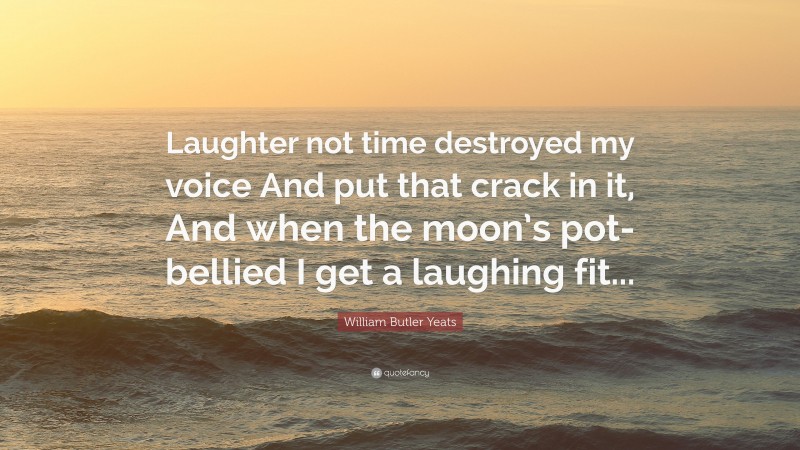 William Butler Yeats Quote: “Laughter not time destroyed my voice And put that crack in it, And when the moon’s pot-bellied I get a laughing fit...”