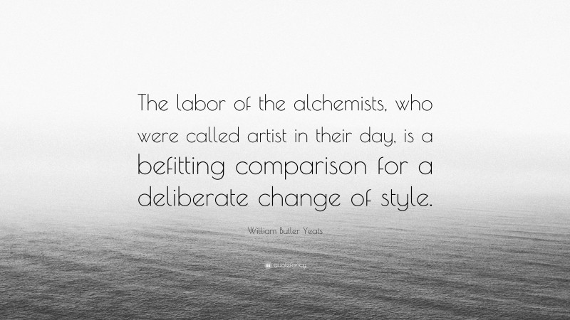 William Butler Yeats Quote: “The labor of the alchemists, who were called artist in their day, is a befitting comparison for a deliberate change of style.”