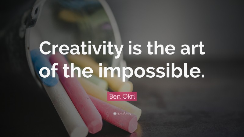 Ben Okri Quote: “Creativity is the art of the impossible.”