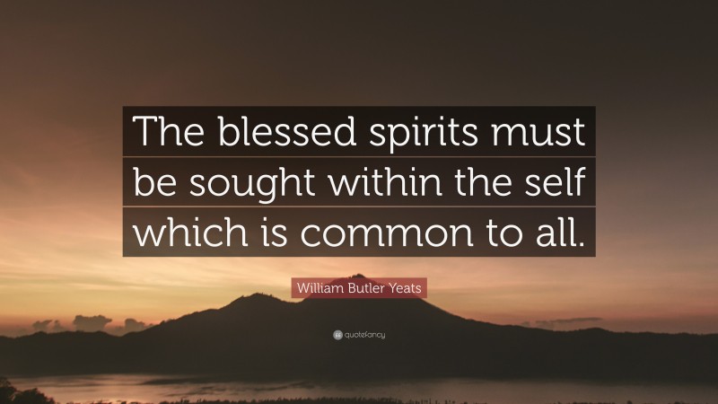 William Butler Yeats Quote: “The blessed spirits must be sought within the self which is common to all.”