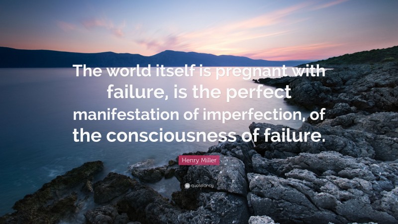 Henry Miller Quote: “The world itself is pregnant with failure, is the perfect manifestation of imperfection, of the consciousness of failure.”