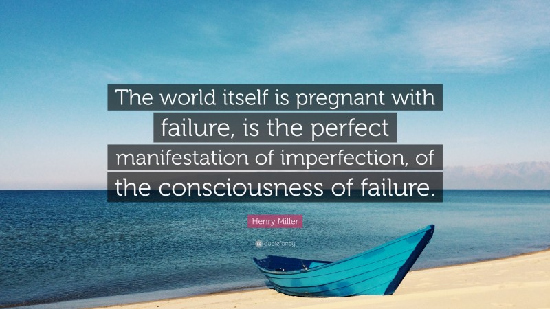 Henry Miller Quote: “The world itself is pregnant with failure, is the perfect manifestation of imperfection, of the consciousness of failure.”