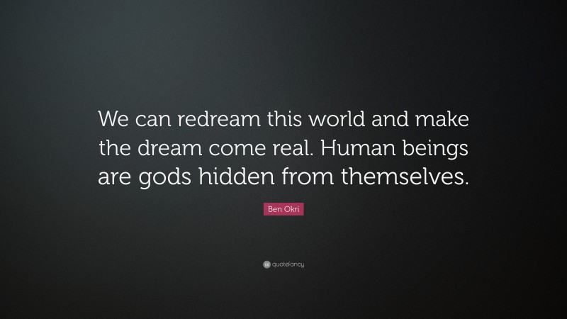 Ben Okri Quote: “We can redream this world and make the dream come real. Human beings are gods hidden from themselves.”