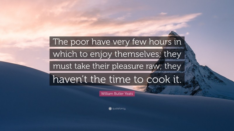 William Butler Yeats Quote: “The poor have very few hours in which to enjoy themselves; they must take their pleasure raw; they haven’t the time to cook it.”