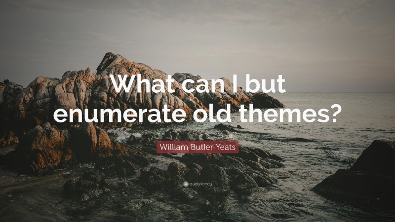 William Butler Yeats Quote: “What can I but enumerate old themes?”