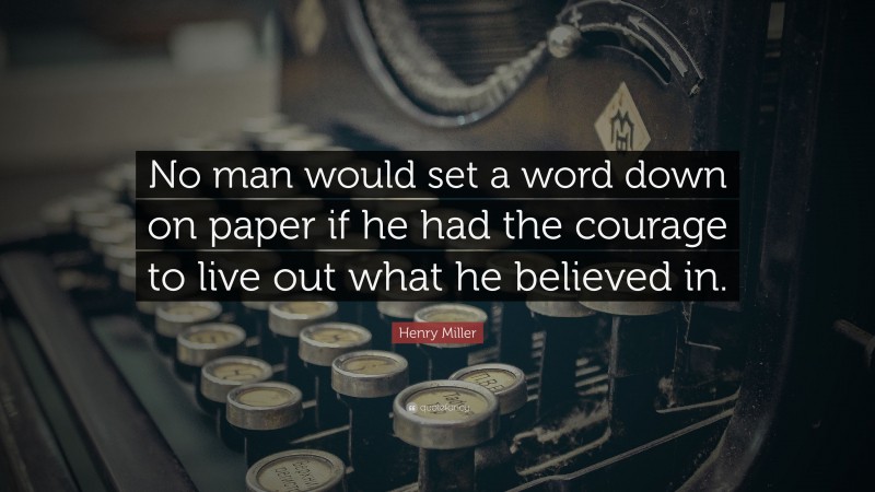 Henry Miller Quote: “No man would set a word down on paper if he had the courage to live out what he believed in.”