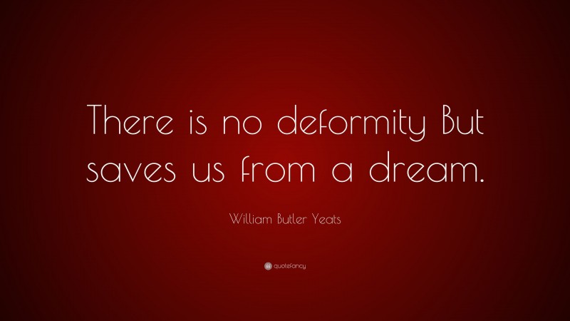 William Butler Yeats Quote: “There is no deformity But saves us from a dream.”