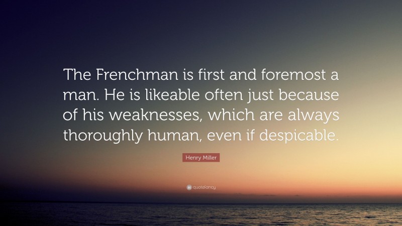 Henry Miller Quote: “The Frenchman is first and foremost a man. He is likeable often just because of his weaknesses, which are always thoroughly human, even if despicable.”