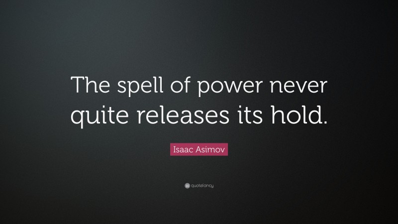 Isaac Asimov Quote: “The spell of power never quite releases its hold.”
