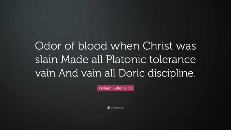 William Butler Yeats Quote: “Odor of blood when Christ was slain Made all Platonic tolerance vain And vain all Doric discipline.”