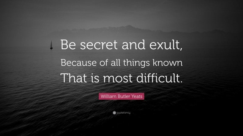 William Butler Yeats Quote: “Be secret and exult, Because of all things known That is most difficult.”