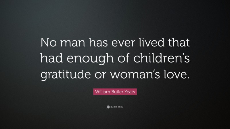 William Butler Yeats Quote: “No man has ever lived that had enough of children’s gratitude or woman’s love.”