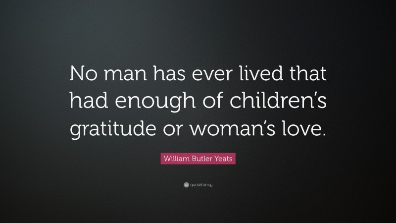William Butler Yeats Quote: “No man has ever lived that had enough of children’s gratitude or woman’s love.”