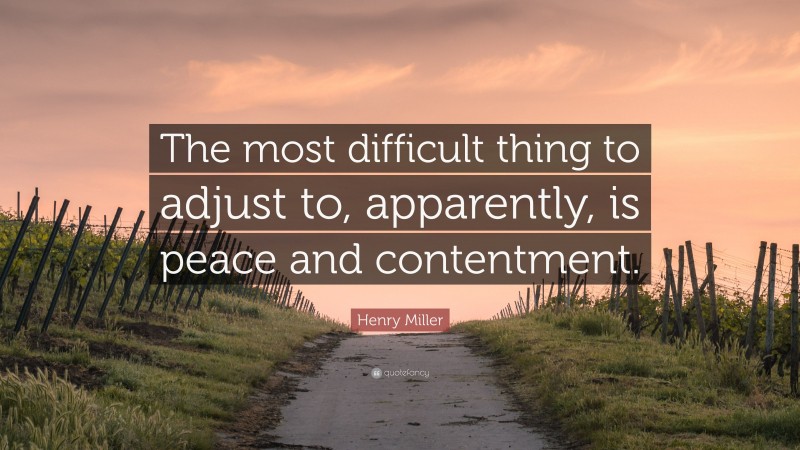 Henry Miller Quote: “The most difficult thing to adjust to, apparently, is peace and contentment.”