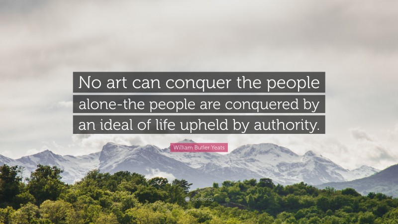 William Butler Yeats Quote: “No art can conquer the people alone-the people are conquered by an ideal of life upheld by authority.”