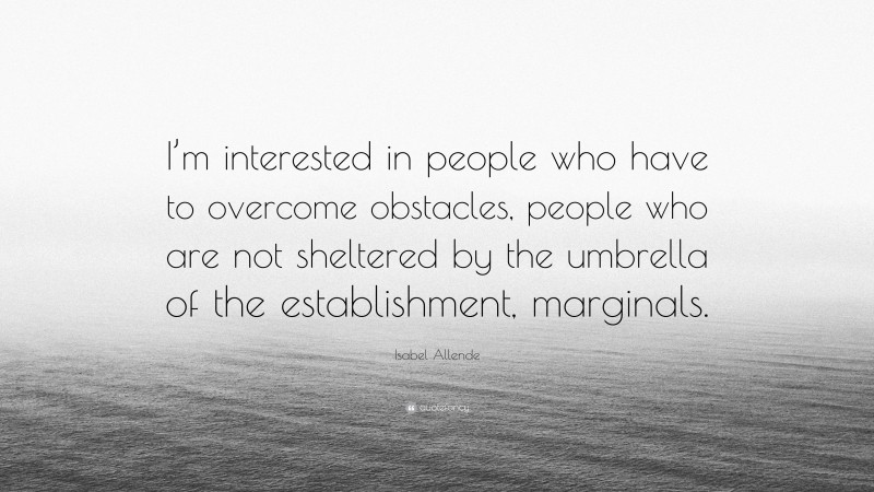 Isabel Allende Quote: “I’m interested in people who have to overcome obstacles, people who are not sheltered by the umbrella of the establishment, marginals.”
