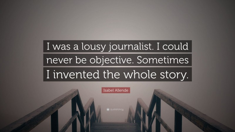 Isabel Allende Quote: “I was a lousy journalist. I could never be objective. Sometimes I invented the whole story.”