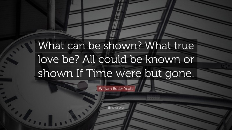 William Butler Yeats Quote: “What can be shown? What true love be? All could be known or shown If Time were but gone.”