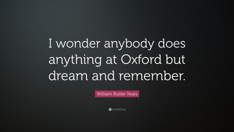 William Butler Yeats Quote: “I wonder anybody does anything at Oxford but dream and remember.”