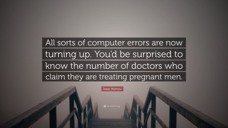Isaac Asimov Quote: “All sorts of computer errors are now turning up. You’d be surprised to know the number of doctors who claim they are treating pregnant men.”