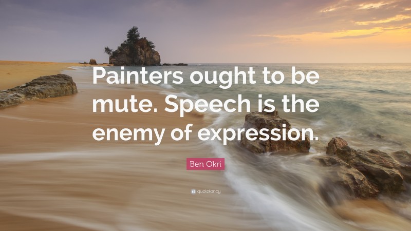 Ben Okri Quote: “Painters ought to be mute. Speech is the enemy of expression.”