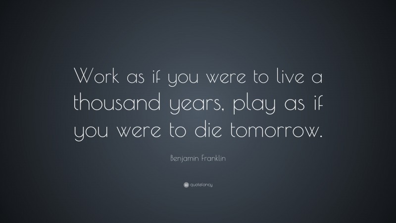 Benjamin Franklin Quote: “Work as if you were to live a thousand years, play as if you were to die tomorrow.”