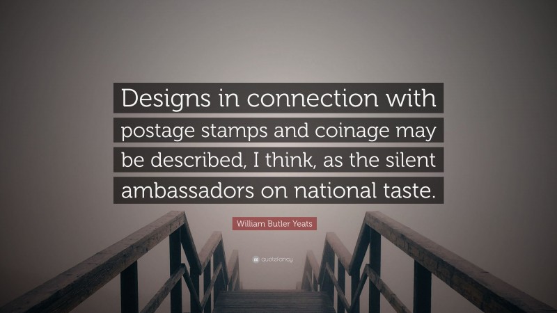 William Butler Yeats Quote: “Designs in connection with postage stamps and coinage may be described, I think, as the silent ambassadors on national taste.”